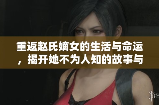 重返赵氏嫡女的生活与命运，揭开她不为人知的故事与秘密