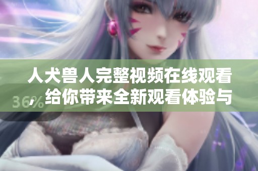 人犬兽人完整视频在线观看，给你带来全新观看体验与乐趣