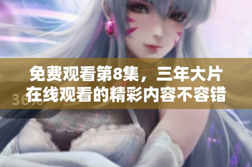 免费观看第8集，三年大片在线观看的精彩内容不容错过