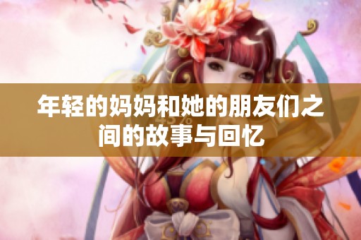 年轻的妈妈和她的朋友们之间的故事与回忆