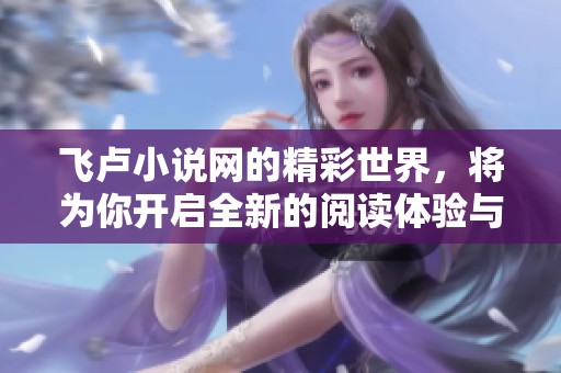 飞卢小说网的精彩世界，将为你开启全新的阅读体验与无限可能