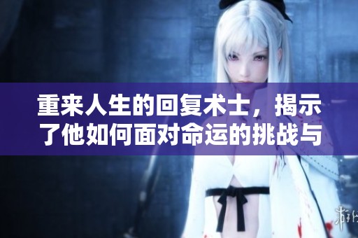 重来人生的回复术士，揭示了他如何面对命运的挑战与选择