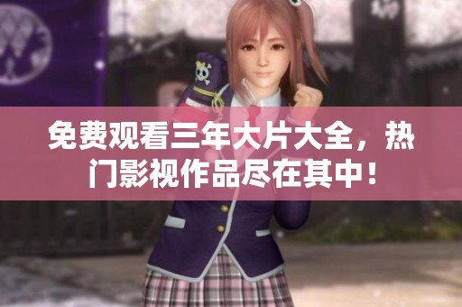 免费观看三年大片大全，热门影视作品尽在其中！