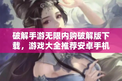 破解手游无限内购破解版下载，游戏大全推荐安卓手机必备资源