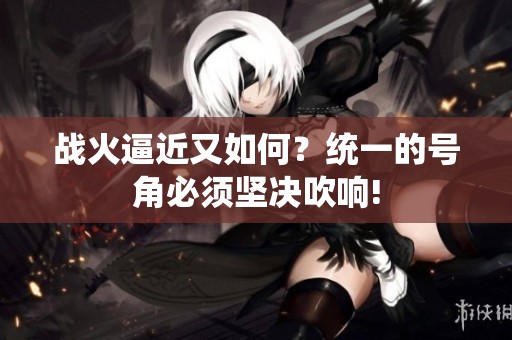 战火逼近又如何？统一的号角必须坚决吹响!