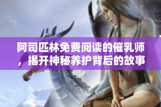 阿司匹林免费阅读的催乳师，揭开神秘养护背后的故事