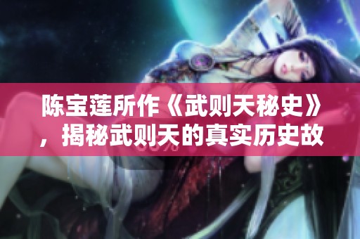 陈宝莲所作《武则天秘史》，揭秘武则天的真实历史故事