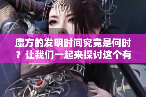 魔方的发明时间究竟是何时？让我们一起来探讨这个有趣的问题。
