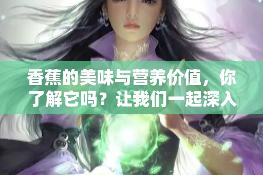 香蕉的美味与营养价值，你了解它吗？让我们一起深入探讨香蕉的魅力。