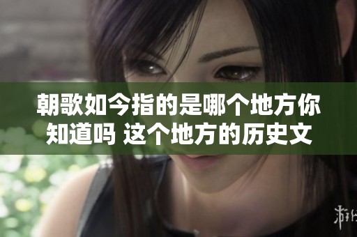 朝歌如今指的是哪个地方你知道吗 这个地方的历史文化你了解多少呢