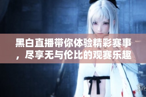 黑白直播带你体验精彩赛事，尽享无与伦比的观赛乐趣