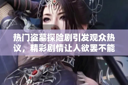热门盗墓探险剧引发观众热议，精彩剧情让人欲罢不能