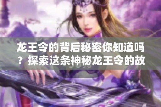 龙王令的背后秘密你知道吗？探索这条神秘龙王令的故事与传说