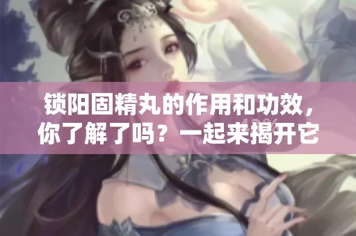 锁阳固精丸的作用和功效，你了解了吗？一起来揭开它的神秘面纱吧