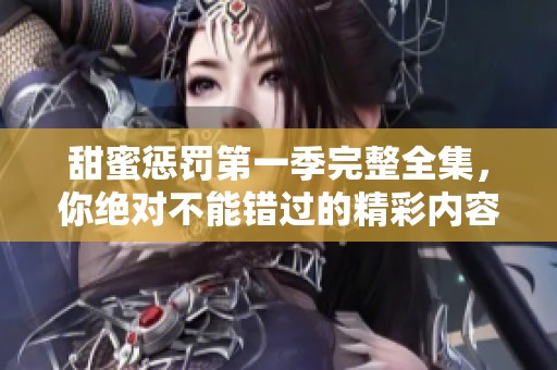 甜蜜惩罚第一季完整全集，你绝对不能错过的精彩内容