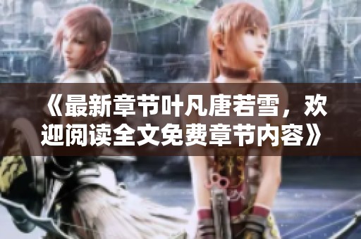 《最新章节叶凡唐若雪，欢迎阅读全文免费章节内容》