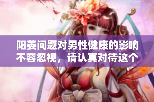 阳萎问题对男性健康的影响不容忽视，请认真对待这个问题