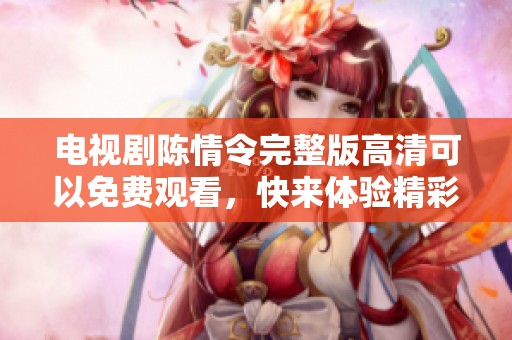 电视剧陈情令完整版高清可以免费观看，快来体验精彩剧情吧！