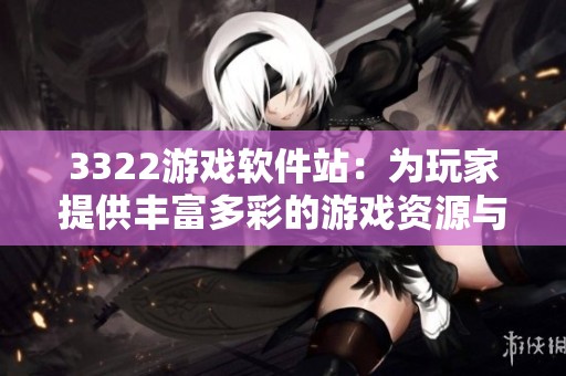 3322游戏软件站：为玩家提供丰富多彩的游戏资源与下载服务