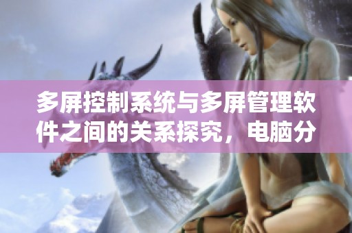 多屏控制系统与多屏管理软件之间的关系探究，电脑分屏软件如何实现多屏幕联动功能