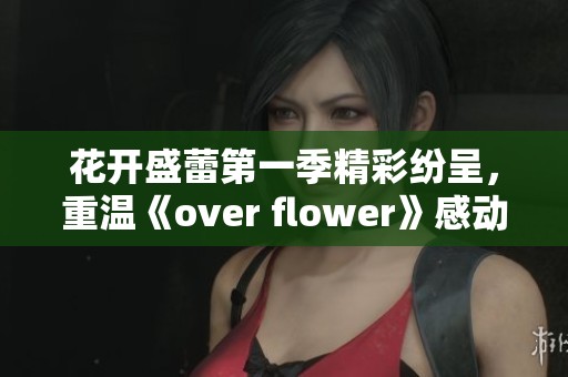 花开盛蕾第一季精彩纷呈，重温《over flower》感动时刻