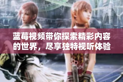 蓝莓视频带你探索精彩内容的世界，尽享独特视听体验！