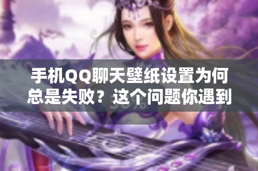 手机QQ聊天壁纸设置为何总是失败？这个问题你遇到过吗？