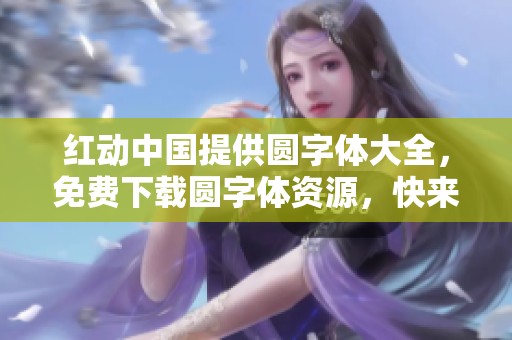 红动中国提供圆字体大全，免费下载圆字体资源，快来查看吧！