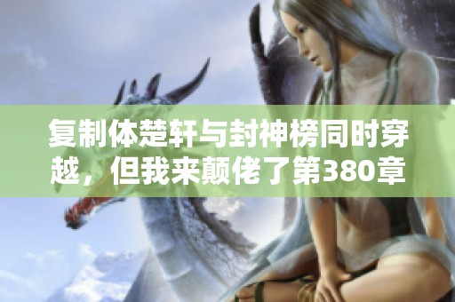 复制体楚轩与封神榜同时穿越，但我来颠佬了第380章的故事