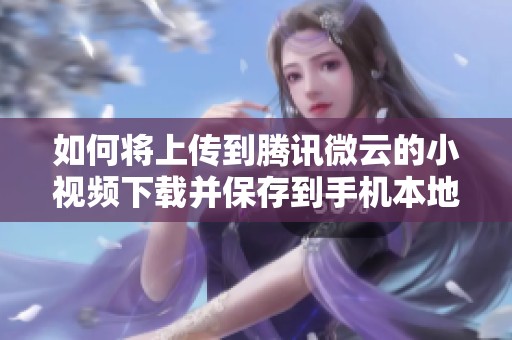 如何将上传到腾讯微云的小视频下载并保存到手机本地的方法是什么