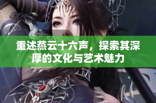 重述燕云十六声，探索其深厚的文化与艺术魅力