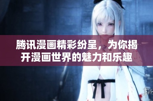 腾讯漫画精彩纷呈，为你揭开漫画世界的魅力和乐趣