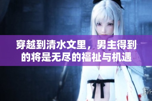 穿越到清水文里，男主得到的将是无尽的福祉与机遇