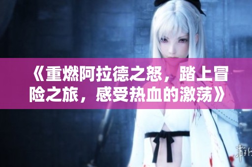《重燃阿拉德之怒，踏上冒险之旅，感受热血的激荡》
