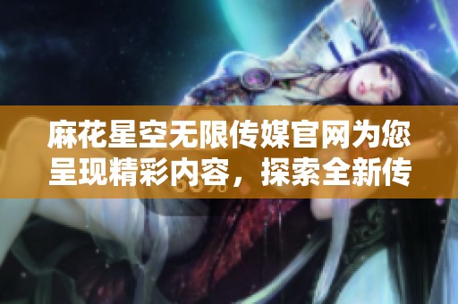 麻花星空无限传媒官网为您呈现精彩内容，探索全新传媒世界！