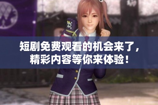 短剧免费观看的机会来了，精彩内容等你来体验！