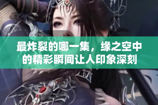 最炸裂的哪一集，缘之空中的精彩瞬间让人印象深刻