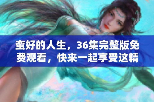 蛮好的人生，36集完整版免费观看，快来一起享受这精彩剧情吧！