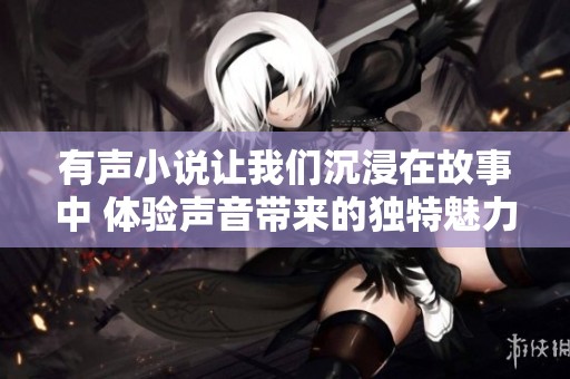 有声小说让我们沉浸在故事中 体验声音带来的独特魅力