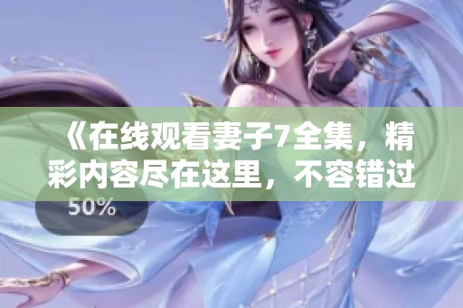 《在线观看妻子7全集，精彩内容尽在这里，不容错过》