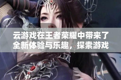 云游戏在王者荣耀中带来了全新体验与乐趣，探索游戏的无限可能性