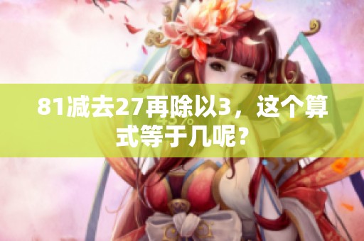 81减去27再除以3，这个算式等于几呢？