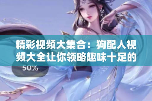 精彩视频大集合：狗配人视频大全让你领略趣味十足的动物互动