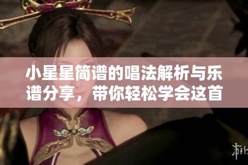 小星星简谱的唱法解析与乐谱分享，带你轻松学会这首经典儿歌
