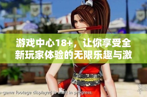 游戏中心18+，让你享受全新玩家体验的无限乐趣与激情