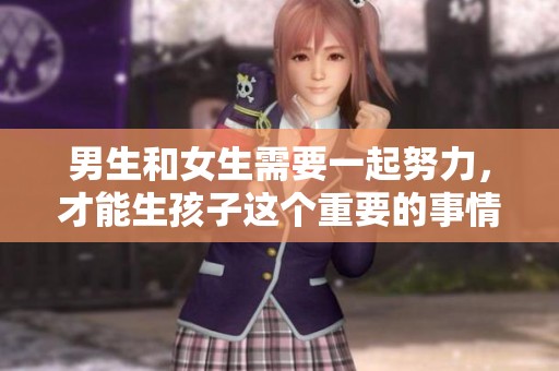 男生和女生需要一起努力，才能生孩子这个重要的事情。