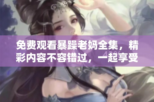 免费观看暴躁老妈全集，精彩内容不容错过，一起享受欢乐时光！