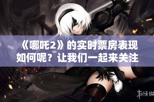 《哪吒2》的实时票房表现如何呢？让我们一起来关注一下吧！