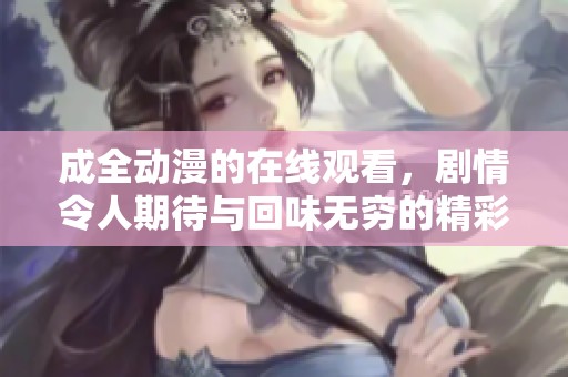 成全动漫的在线观看，剧情令人期待与回味无穷的精彩体验