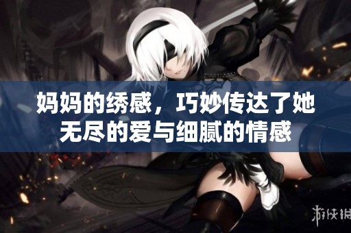 妈妈的绣感，巧妙传达了她无尽的爱与细腻的情感